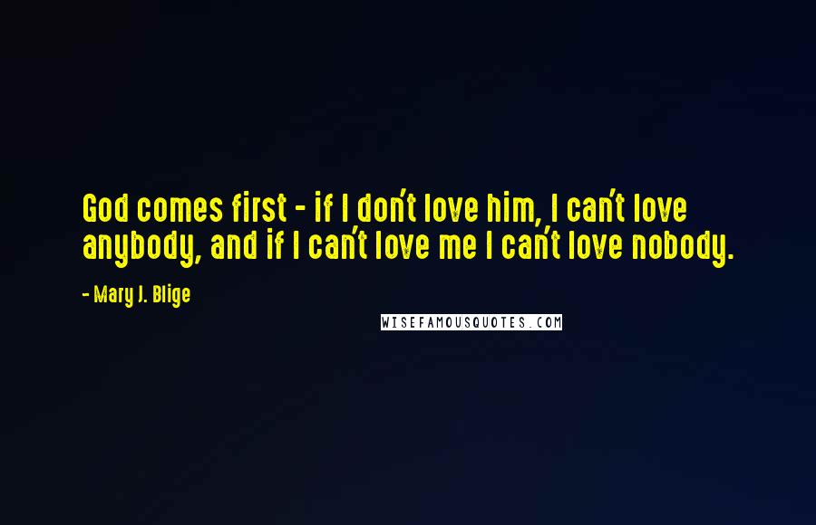 Mary J. Blige Quotes: God comes first - if I don't love him, I can't love anybody, and if I can't love me I can't love nobody.