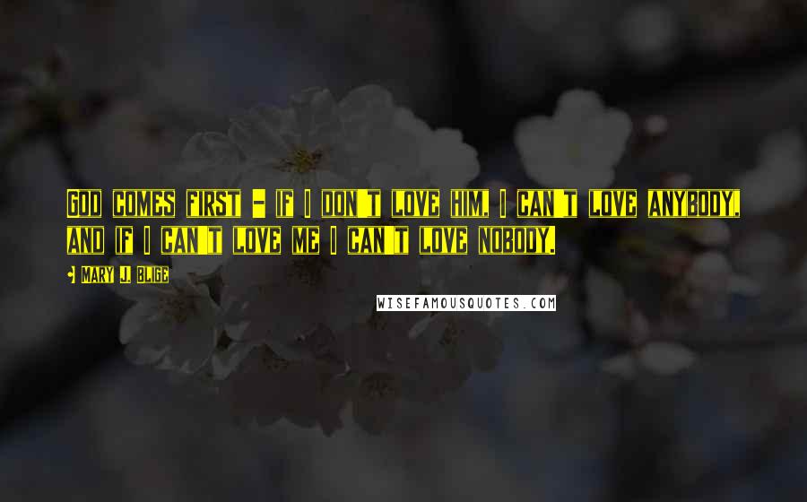 Mary J. Blige Quotes: God comes first - if I don't love him, I can't love anybody, and if I can't love me I can't love nobody.