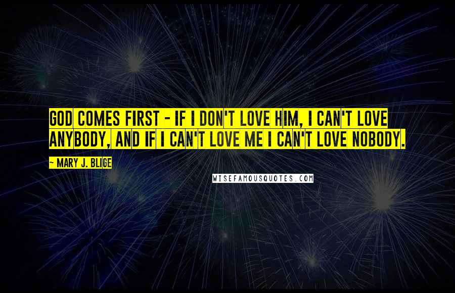 Mary J. Blige Quotes: God comes first - if I don't love him, I can't love anybody, and if I can't love me I can't love nobody.