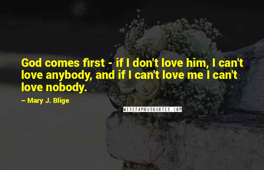 Mary J. Blige Quotes: God comes first - if I don't love him, I can't love anybody, and if I can't love me I can't love nobody.