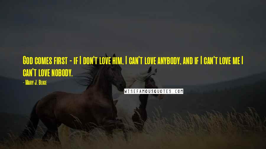 Mary J. Blige Quotes: God comes first - if I don't love him, I can't love anybody, and if I can't love me I can't love nobody.