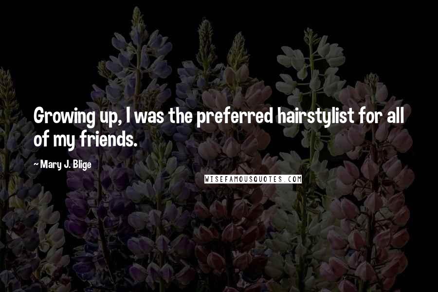 Mary J. Blige Quotes: Growing up, I was the preferred hairstylist for all of my friends.