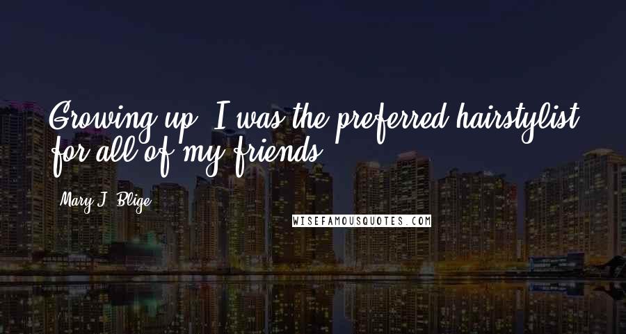 Mary J. Blige Quotes: Growing up, I was the preferred hairstylist for all of my friends.