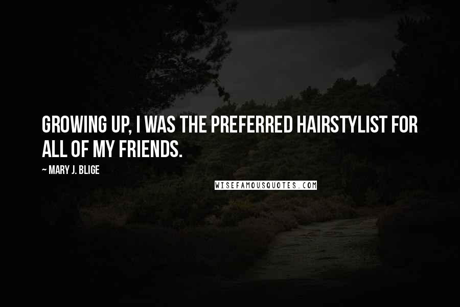 Mary J. Blige Quotes: Growing up, I was the preferred hairstylist for all of my friends.