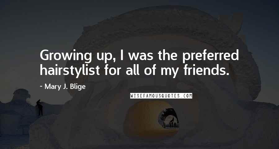 Mary J. Blige Quotes: Growing up, I was the preferred hairstylist for all of my friends.
