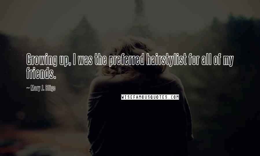 Mary J. Blige Quotes: Growing up, I was the preferred hairstylist for all of my friends.