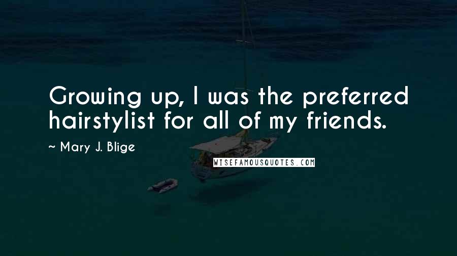Mary J. Blige Quotes: Growing up, I was the preferred hairstylist for all of my friends.