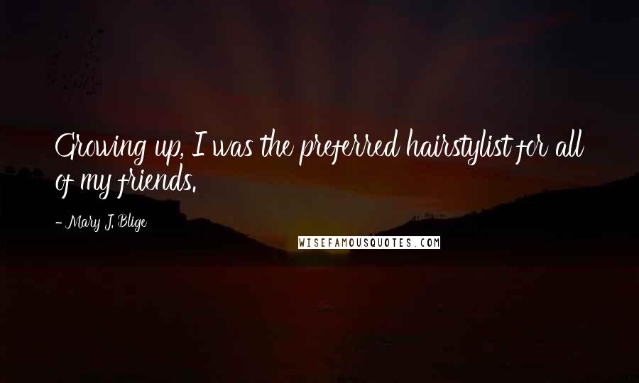 Mary J. Blige Quotes: Growing up, I was the preferred hairstylist for all of my friends.