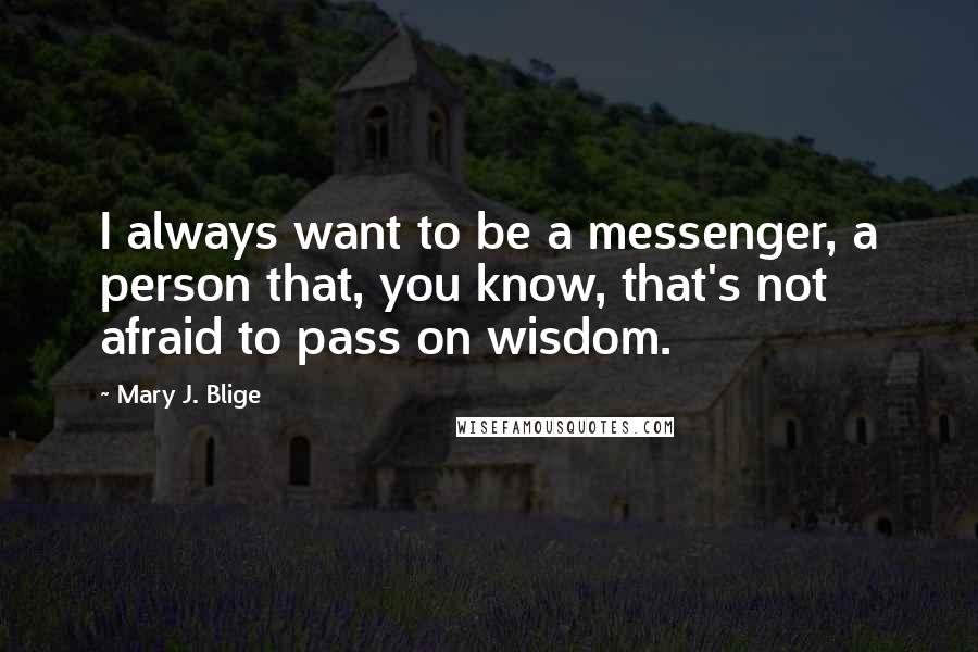 Mary J. Blige Quotes: I always want to be a messenger, a person that, you know, that's not afraid to pass on wisdom.