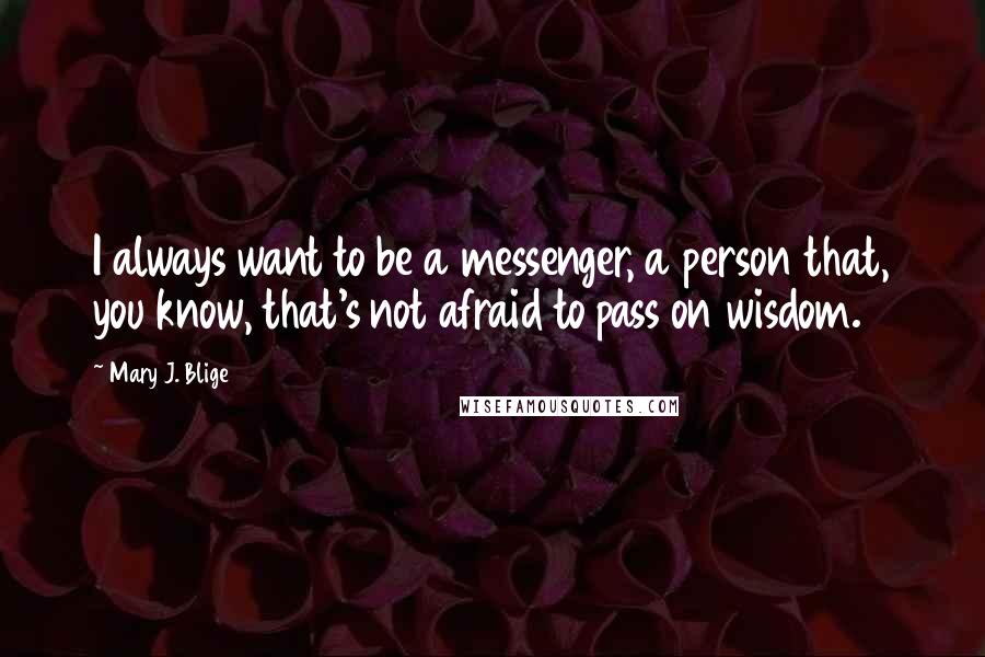 Mary J. Blige Quotes: I always want to be a messenger, a person that, you know, that's not afraid to pass on wisdom.