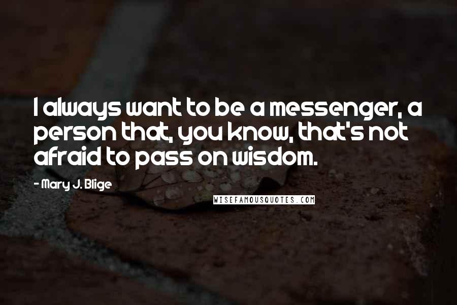 Mary J. Blige Quotes: I always want to be a messenger, a person that, you know, that's not afraid to pass on wisdom.