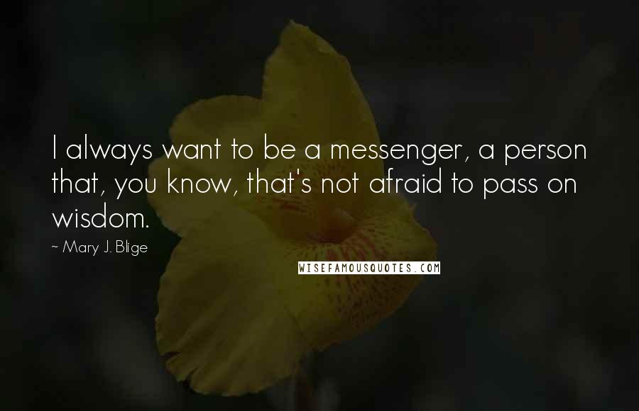Mary J. Blige Quotes: I always want to be a messenger, a person that, you know, that's not afraid to pass on wisdom.