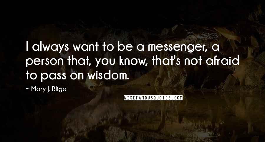 Mary J. Blige Quotes: I always want to be a messenger, a person that, you know, that's not afraid to pass on wisdom.