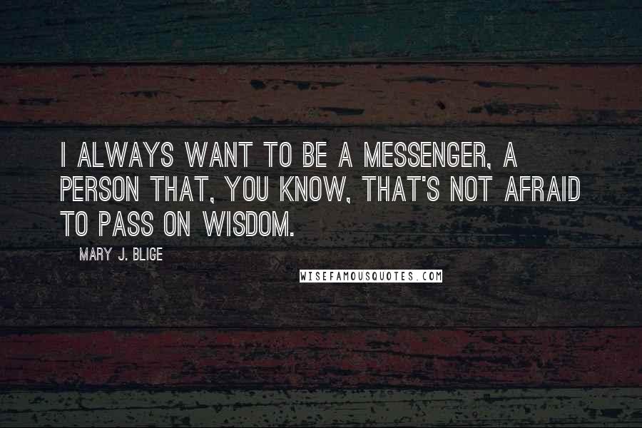 Mary J. Blige Quotes: I always want to be a messenger, a person that, you know, that's not afraid to pass on wisdom.