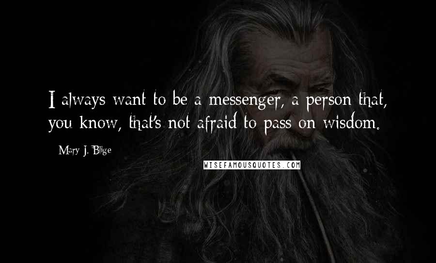 Mary J. Blige Quotes: I always want to be a messenger, a person that, you know, that's not afraid to pass on wisdom.