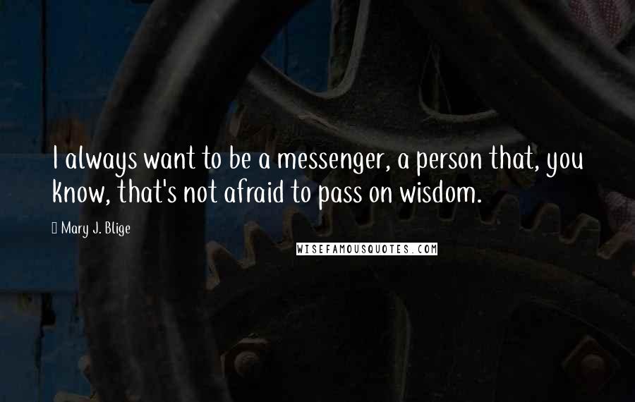 Mary J. Blige Quotes: I always want to be a messenger, a person that, you know, that's not afraid to pass on wisdom.