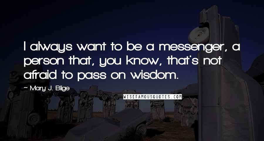 Mary J. Blige Quotes: I always want to be a messenger, a person that, you know, that's not afraid to pass on wisdom.