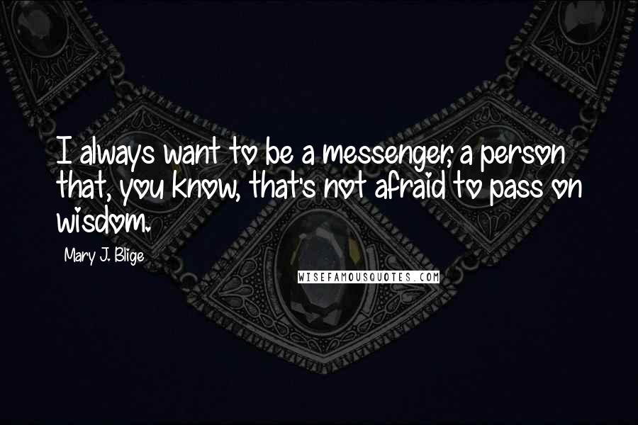 Mary J. Blige Quotes: I always want to be a messenger, a person that, you know, that's not afraid to pass on wisdom.