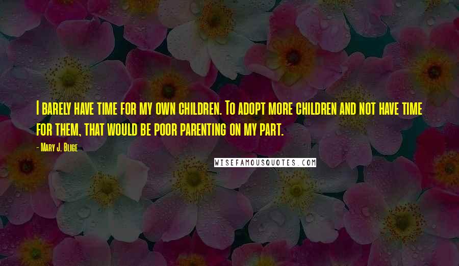 Mary J. Blige Quotes: I barely have time for my own children. To adopt more children and not have time for them, that would be poor parenting on my part.