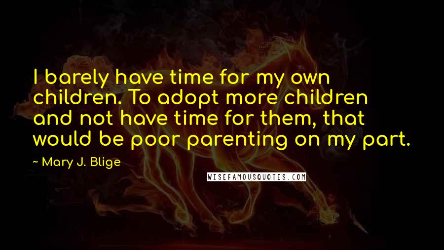 Mary J. Blige Quotes: I barely have time for my own children. To adopt more children and not have time for them, that would be poor parenting on my part.