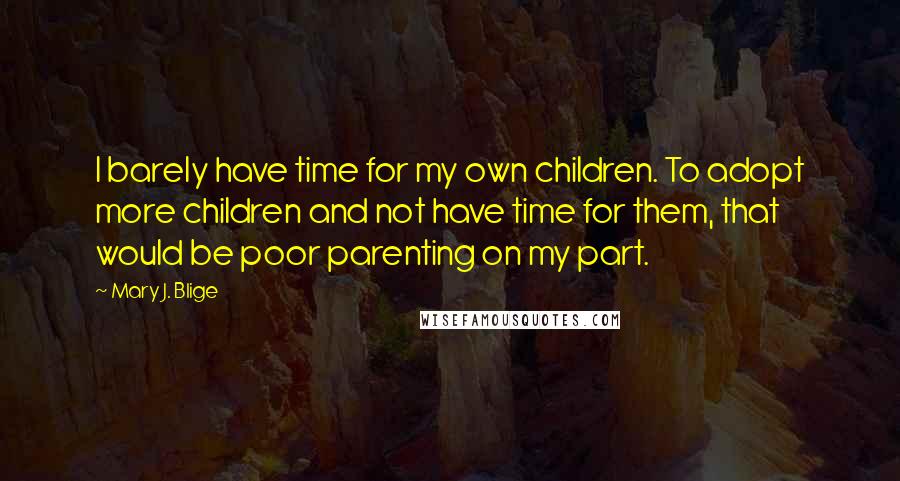 Mary J. Blige Quotes: I barely have time for my own children. To adopt more children and not have time for them, that would be poor parenting on my part.