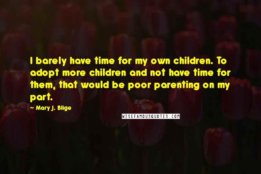 Mary J. Blige Quotes: I barely have time for my own children. To adopt more children and not have time for them, that would be poor parenting on my part.