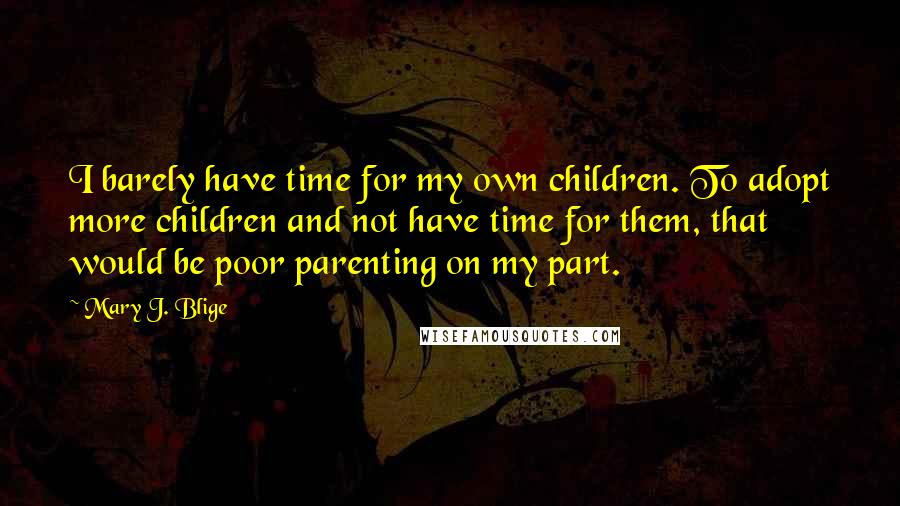 Mary J. Blige Quotes: I barely have time for my own children. To adopt more children and not have time for them, that would be poor parenting on my part.