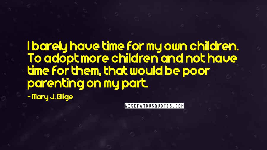 Mary J. Blige Quotes: I barely have time for my own children. To adopt more children and not have time for them, that would be poor parenting on my part.