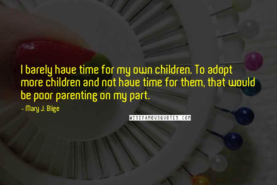 Mary J. Blige Quotes: I barely have time for my own children. To adopt more children and not have time for them, that would be poor parenting on my part.