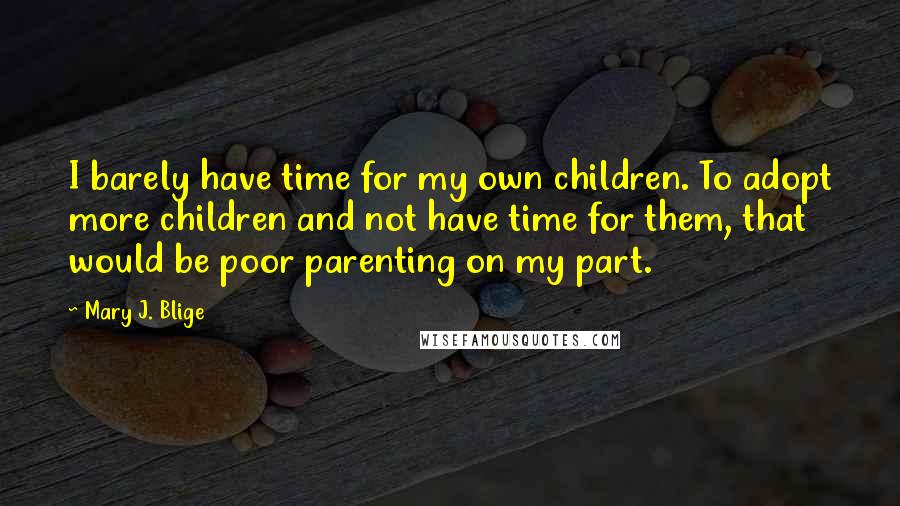 Mary J. Blige Quotes: I barely have time for my own children. To adopt more children and not have time for them, that would be poor parenting on my part.