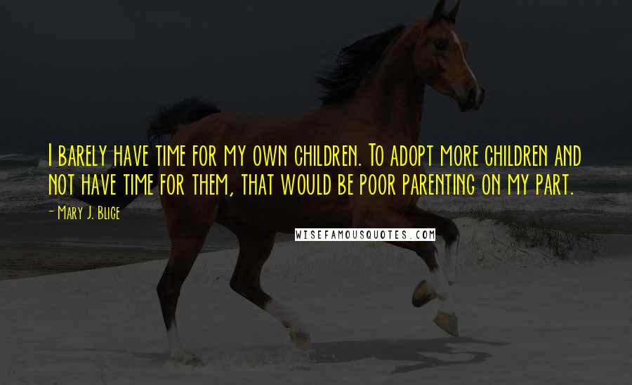 Mary J. Blige Quotes: I barely have time for my own children. To adopt more children and not have time for them, that would be poor parenting on my part.