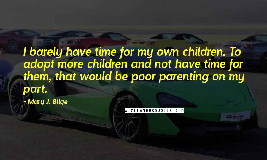 Mary J. Blige Quotes: I barely have time for my own children. To adopt more children and not have time for them, that would be poor parenting on my part.