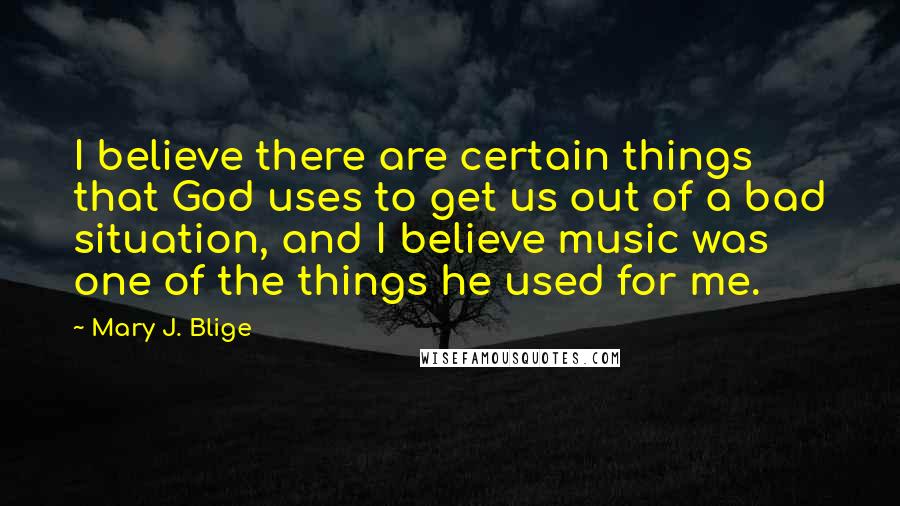 Mary J. Blige Quotes: I believe there are certain things that God uses to get us out of a bad situation, and I believe music was one of the things he used for me.