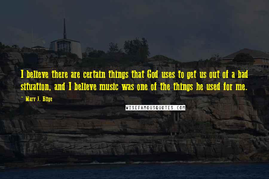 Mary J. Blige Quotes: I believe there are certain things that God uses to get us out of a bad situation, and I believe music was one of the things he used for me.