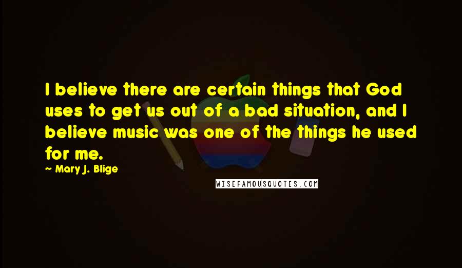 Mary J. Blige Quotes: I believe there are certain things that God uses to get us out of a bad situation, and I believe music was one of the things he used for me.