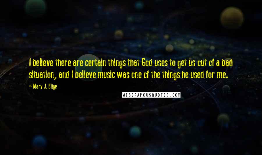 Mary J. Blige Quotes: I believe there are certain things that God uses to get us out of a bad situation, and I believe music was one of the things he used for me.