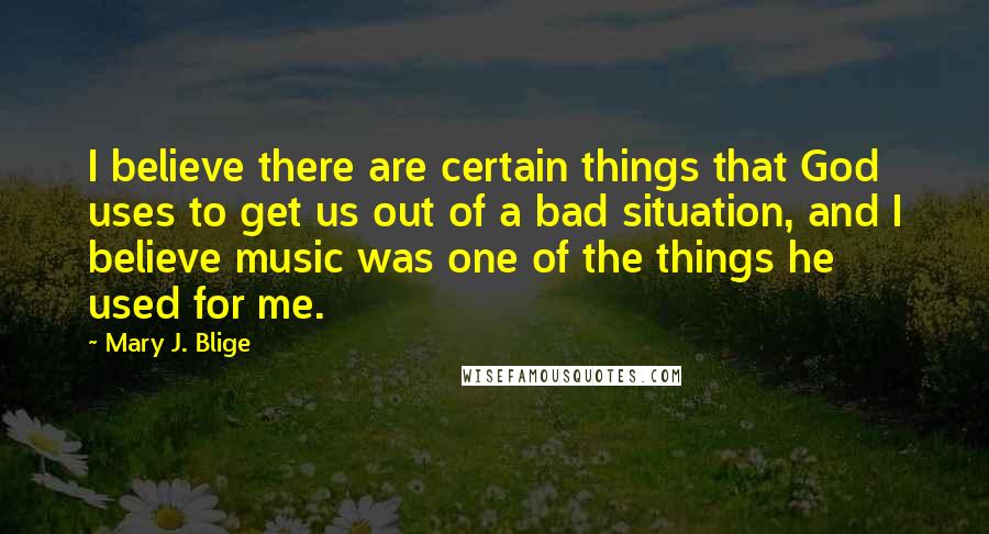 Mary J. Blige Quotes: I believe there are certain things that God uses to get us out of a bad situation, and I believe music was one of the things he used for me.