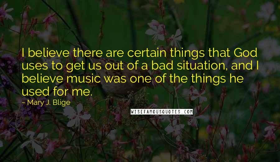 Mary J. Blige Quotes: I believe there are certain things that God uses to get us out of a bad situation, and I believe music was one of the things he used for me.