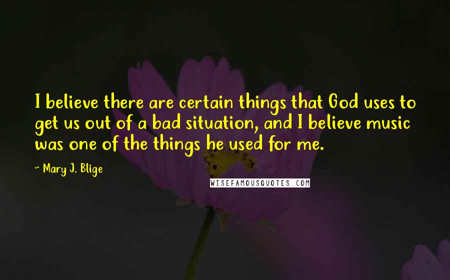 Mary J. Blige Quotes: I believe there are certain things that God uses to get us out of a bad situation, and I believe music was one of the things he used for me.