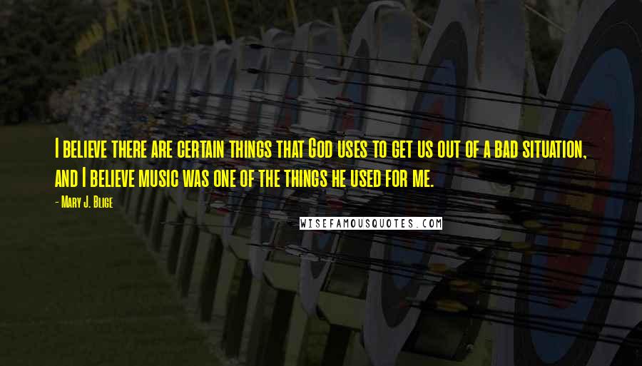 Mary J. Blige Quotes: I believe there are certain things that God uses to get us out of a bad situation, and I believe music was one of the things he used for me.