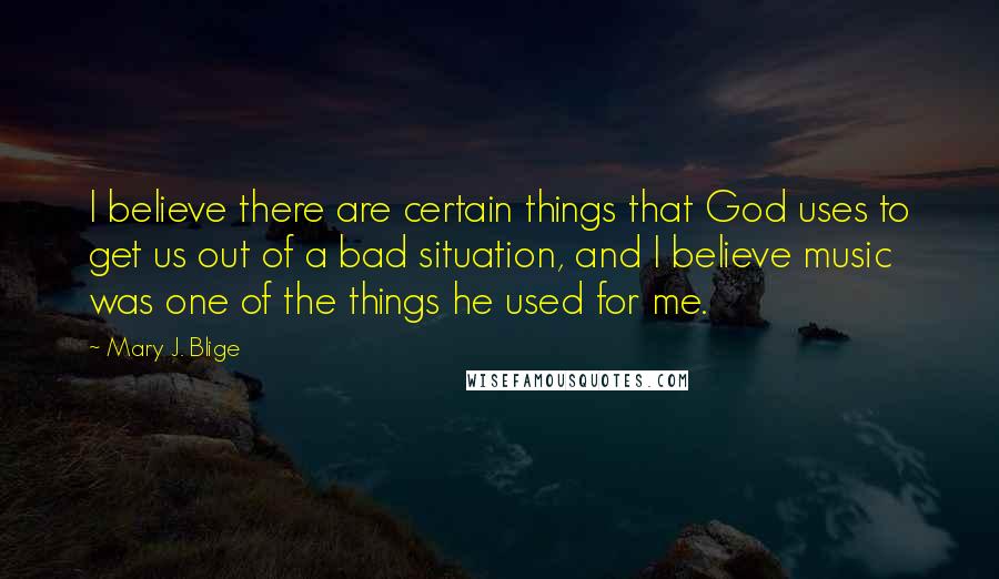 Mary J. Blige Quotes: I believe there are certain things that God uses to get us out of a bad situation, and I believe music was one of the things he used for me.