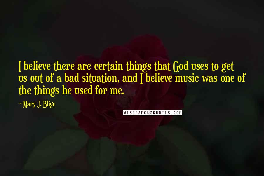 Mary J. Blige Quotes: I believe there are certain things that God uses to get us out of a bad situation, and I believe music was one of the things he used for me.