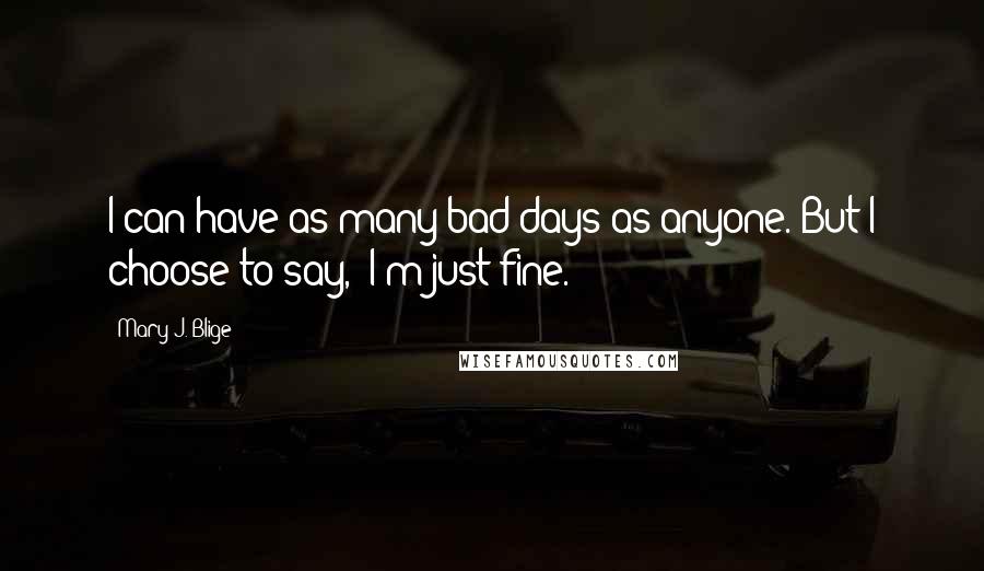 Mary J. Blige Quotes: I can have as many bad days as anyone. But I choose to say, 'I'm just fine.'