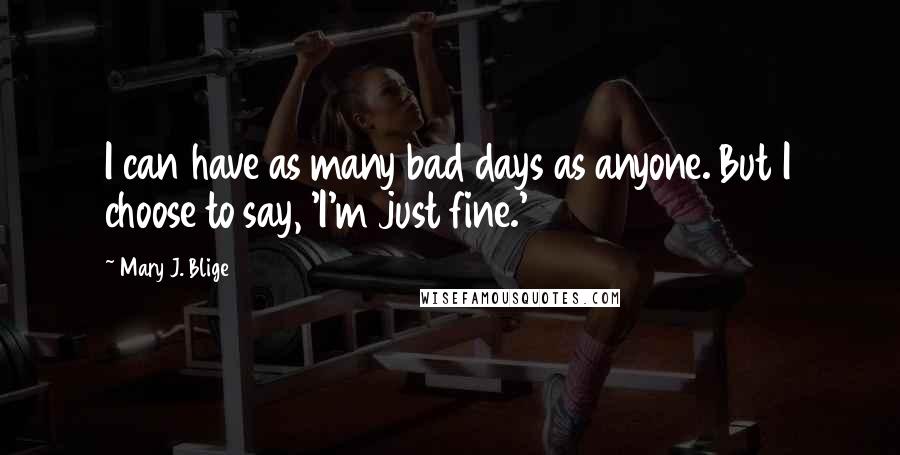 Mary J. Blige Quotes: I can have as many bad days as anyone. But I choose to say, 'I'm just fine.'