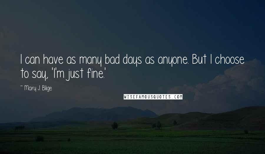 Mary J. Blige Quotes: I can have as many bad days as anyone. But I choose to say, 'I'm just fine.'