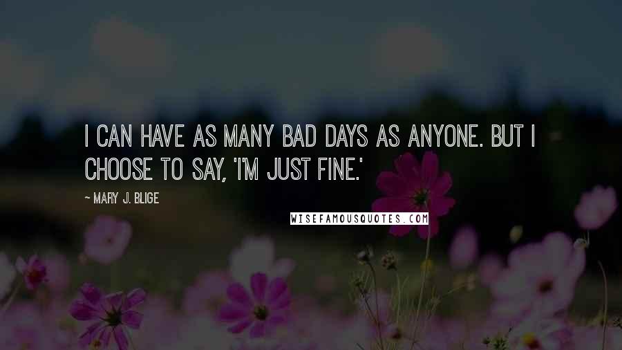 Mary J. Blige Quotes: I can have as many bad days as anyone. But I choose to say, 'I'm just fine.'