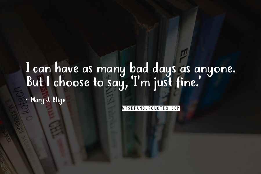 Mary J. Blige Quotes: I can have as many bad days as anyone. But I choose to say, 'I'm just fine.'