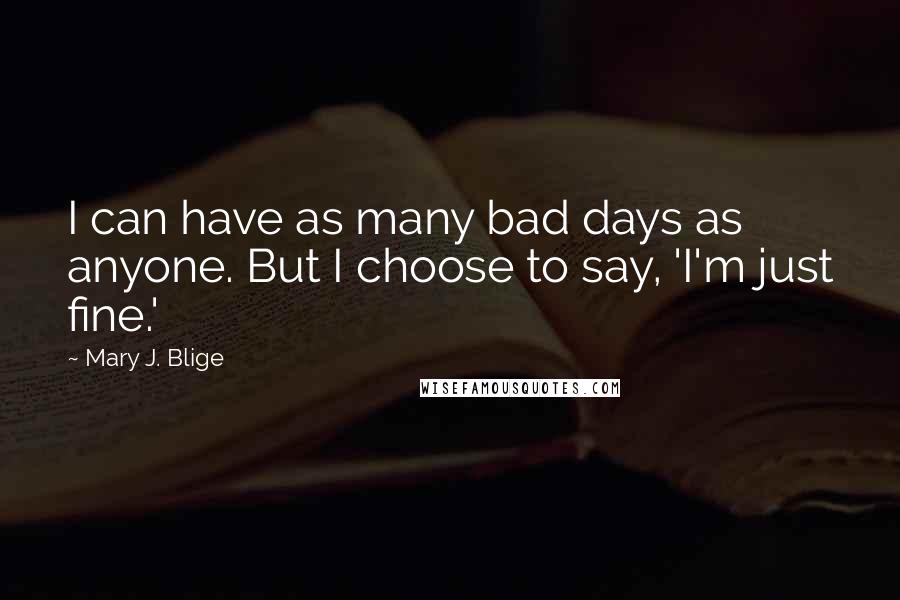 Mary J. Blige Quotes: I can have as many bad days as anyone. But I choose to say, 'I'm just fine.'
