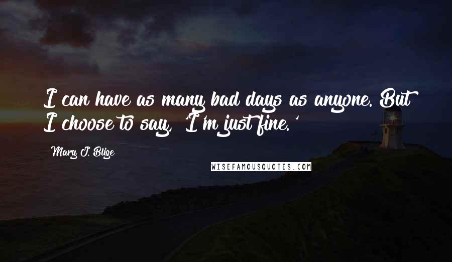 Mary J. Blige Quotes: I can have as many bad days as anyone. But I choose to say, 'I'm just fine.'