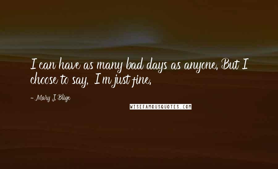 Mary J. Blige Quotes: I can have as many bad days as anyone. But I choose to say, 'I'm just fine.'